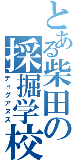 とある柴田の採掘学校（ディグアヌス）