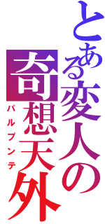 とある変人の奇想天外（パルプンテ）