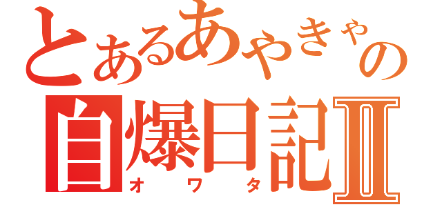 とあるあやきゃんの自爆日記Ⅱ（オワタ）