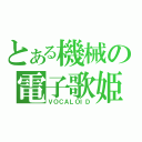 とある機械の電子歌姫（ＶＯＣＡＬＯＩＤ）