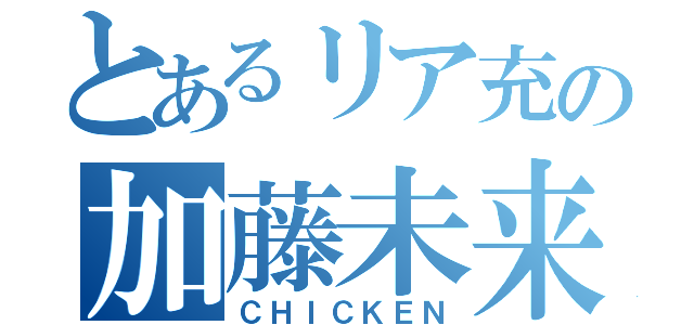 とあるリア充の加藤未来（ＣＨＩＣＫＥＮ）