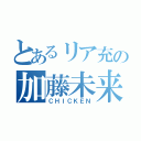 とあるリア充の加藤未来（ＣＨＩＣＫＥＮ）