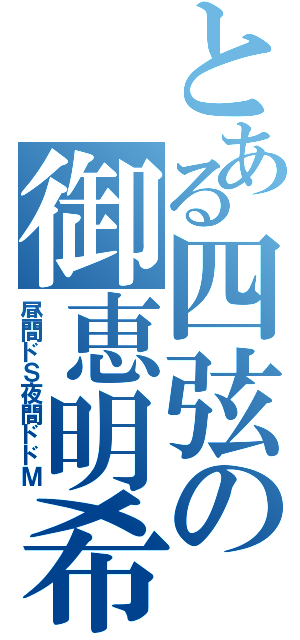 とある四弦の御恵明希（昼間ドＳ夜間ドドＭ）