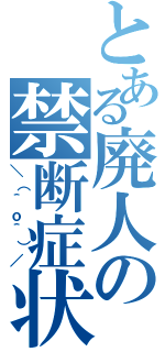 とある廃人の禁断症状（＼（＾ｏ＾）／）