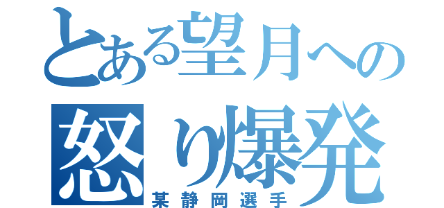 とある望月への怒り爆発（某静岡選手）