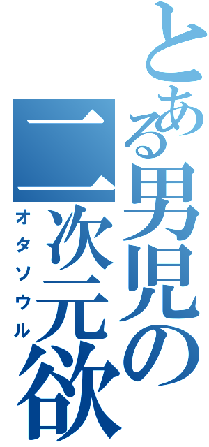 とある男児の二次元欲求（オタソウル）