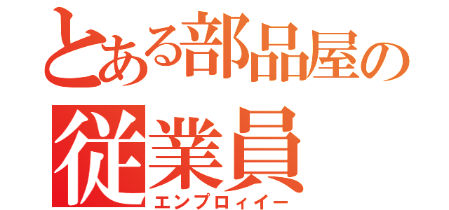 とある部品屋の従業員（エンプロィイー）