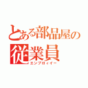 とある部品屋の従業員（エンプロィイー）