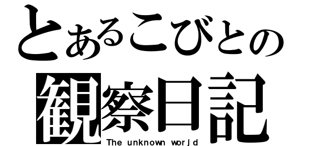 とあるこびとの観察日記（Ｔｈｅ ｕｎｋｎｏｗｎ ｗｏｒｊｄ）