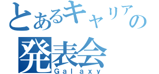 とあるキャリアの発表会（Ｇａｌａｘｙ）