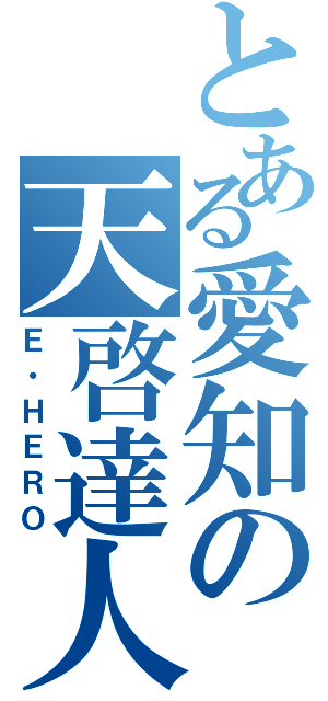 とある愛知の天啓達人（Ｅ・ＨＥＲＯ）