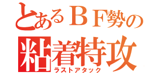 とあるＢＦ勢の粘着特攻（ラストアタック）