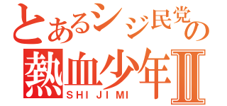 とあるシジ民党の熱血少年Ⅱ（ＳＨＩＪＩＭＩ）