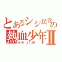 とあるシジ民党の熱血少年Ⅱ（ＳＨＩＪＩＭＩ）