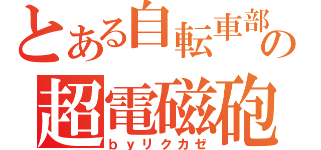 とある自転車部の超電磁砲（ｂｙリクカゼ）