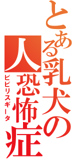 とある乳犬の人恐怖症（ビビリスギータ）