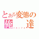 とある変態の俺　　達（バカップル）