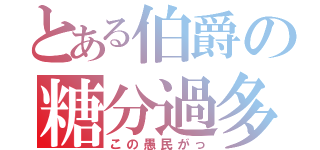 とある伯爵の糖分過多（この愚民がっ）