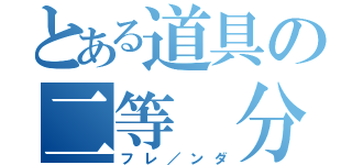 とある道具の二等　分（フレ／ンダ）