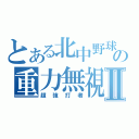 とある北中野球部の重力無視Ⅱ（超強打者）