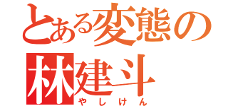 とある変態の林建斗（やしけん）