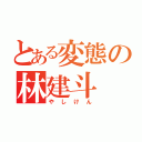 とある変態の林建斗（やしけん）