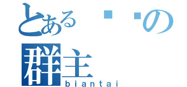 とある变态の群主（ｂｉａｎｔａｉ）