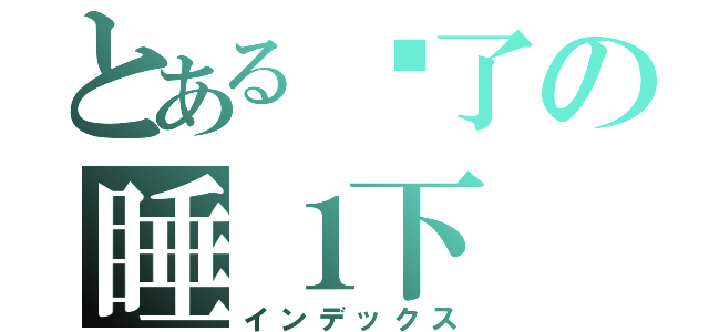 とある睏了の睡１下（インデックス）