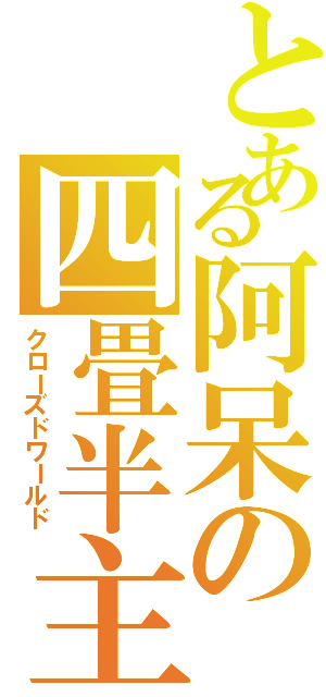 とある阿呆の四畳半主義（クローズドワールド）