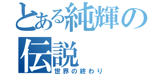 とある純輝の伝説（世界の終わり）