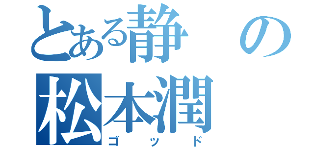 とある静の松本潤（ゴッド）