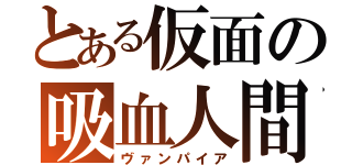 とある仮面の吸血人間（ヴァンパイア）