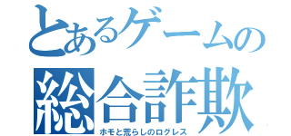 とあるゲームの総合詐欺師（ホモと荒らしのログレス）