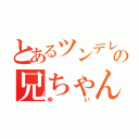 とあるツンデレの兄ちゃん（ゆい）