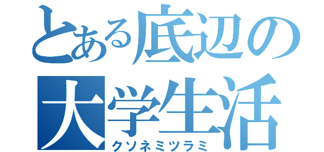 とある底辺の大学生活（クソネミツラミ）