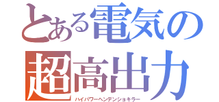 とある電気の超高出力機（ハイパワーヘンデンショキラー）