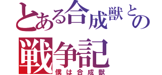 とある合成獣と殺人鬼の戦争記（僕は合成獣）