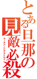 とある旦那の見敵必殺（サーチアンドデストロイ）