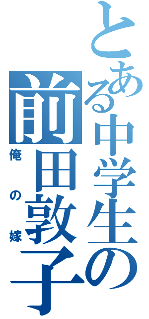 とある中学生の前田敦子（俺の嫁）