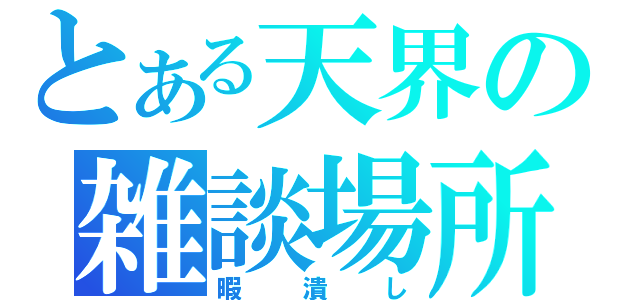 とある天界の雑談場所（暇潰し）