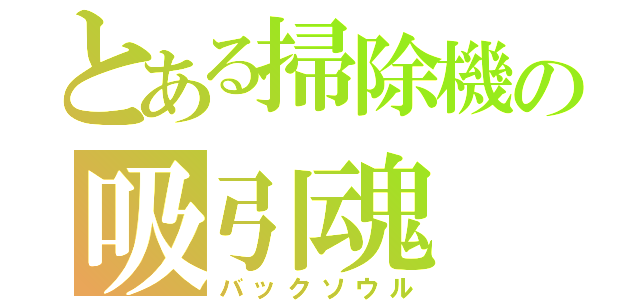 とある掃除機の吸引魂（バックソウル）