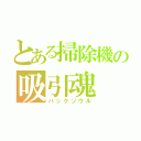 とある掃除機の吸引魂（バックソウル）