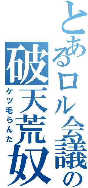 とあるロル会議での破天荒奴（ケツ毛らんた）