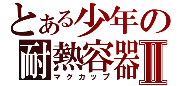 とある少年の耐熱容器Ⅱ（マグカップ）