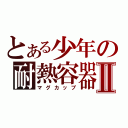 とある少年の耐熱容器Ⅱ（マグカップ）