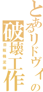 とあるリドヴィア好きの破壊工作（自販機泥棒）