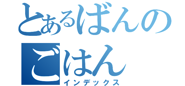 とあるばんのごはん（インデックス）