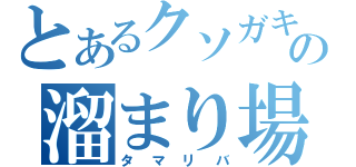 とあるクソガキ共の溜まり場（タマリバ）