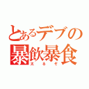 とあるデブの暴飲暴食（太るぞ）