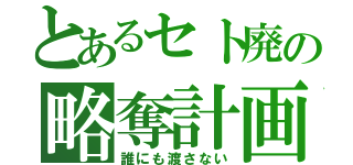 とあるセト廃の略奪計画（誰にも渡さない）